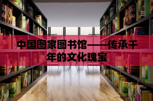 中國圖家圖書館——傳承千年的文化瑰寶