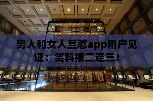 男人和女人互懟app用戶見證：笑料接二連三！