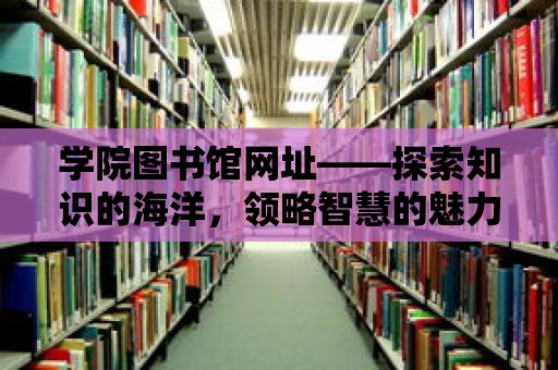 學院圖書館網址——探索知識的海洋，領略智慧的魅力