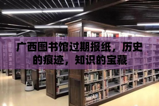 廣西圖書館過期報紙，歷史的痕跡，知識的寶藏