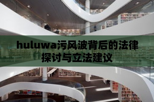 huluwa污風(fēng)波背后的法律探討與立法建議