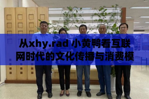 從xhy.rad 小黃鴨看互聯網時代的文化傳播與消費模式