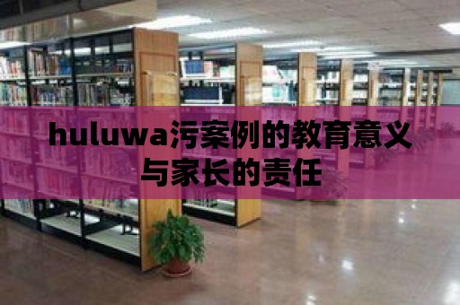 huluwa污案例的教育意義與家長的責任