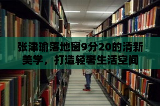 張津瑜落地窗9分20的清新美學，打造輕奢生活空間