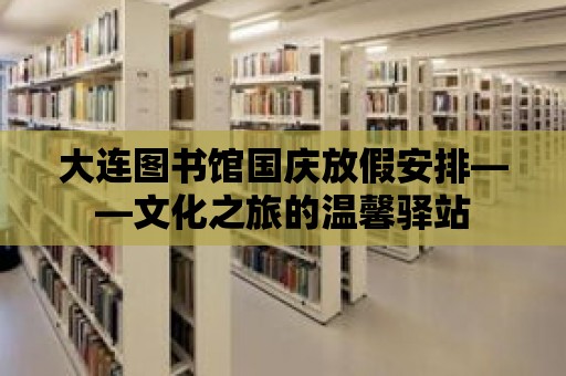 大連圖書館國慶放假安排——文化之旅的溫馨驛站