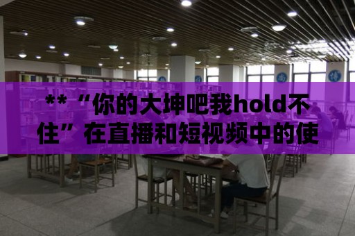 **“你的大坤吧我hold不住”在直播和短視頻中的使用指南**