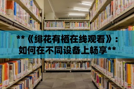 **《緋花有棲在線觀看》：如何在不同設備上暢享**