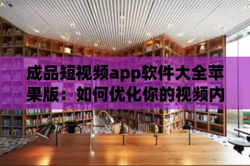 成品短視頻app軟件大全蘋果版：如何優化你的視頻內容