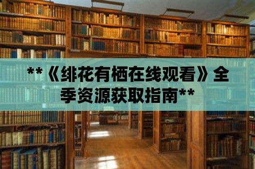 **《緋花有棲在線觀看》全季資源獲取指南**