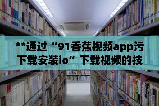 **通過“91香蕉視頻app污下載安裝io”下載視頻的技巧與指南**