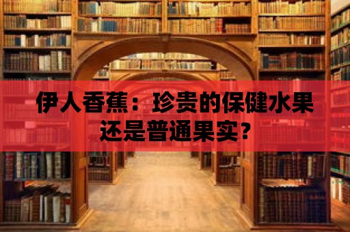 伊人香蕉：珍貴的保健水果還是普通果實？