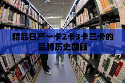 精品日產一卡2卡3卡三卡的品牌歷史回顧