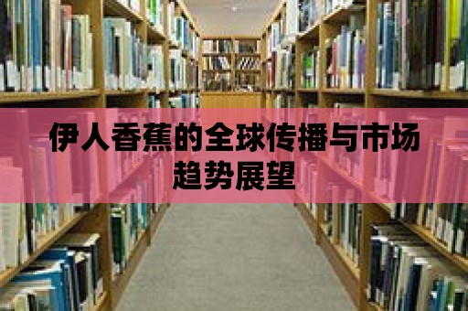 伊人香蕉的全球傳播與市場(chǎng)趨勢(shì)展望