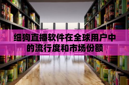 細狗直播軟件在全球用戶中的流行度和市場份額