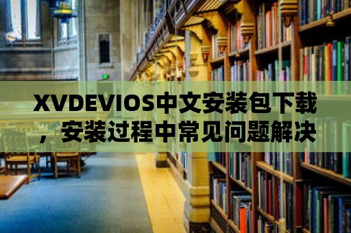 XVDEVIOS中文安裝包下載，安裝過程中常見問題解決方案