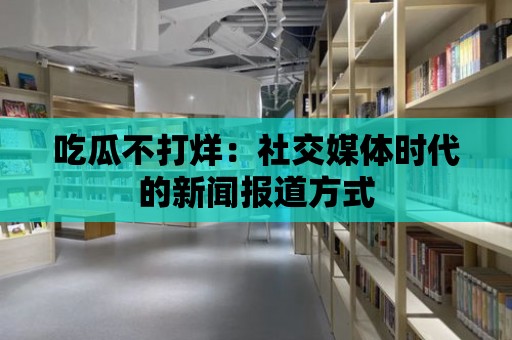 吃瓜不打烊：社交媒體時代的新聞報道方式