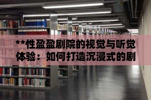 **性盈盈劇院的視覺與聽覺體驗：如何打造沉浸式的劇場環境**