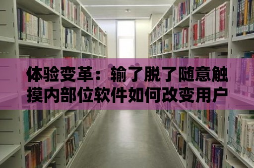 體驗變革：輸了脫了隨意觸摸內(nèi)部位軟件如何改變用戶的日常生活