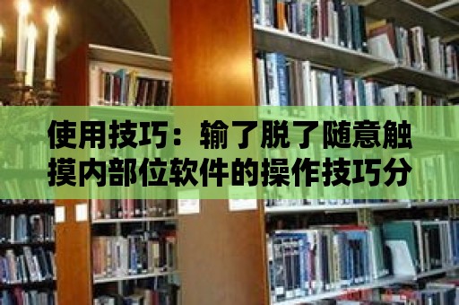 使用技巧：輸了脫了隨意觸摸內部位軟件的操作技巧分享