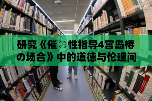 研究《催○性指導4宮島椿の場合》中的道德與倫理問題