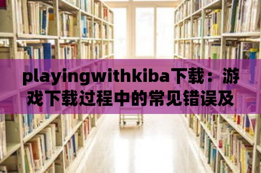 playingwithkiba下載：游戲下載過程中的常見錯誤及其解決方法