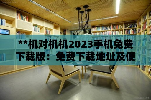 **機對機機2023手機免費下載版：免費下載地址及使用指南**