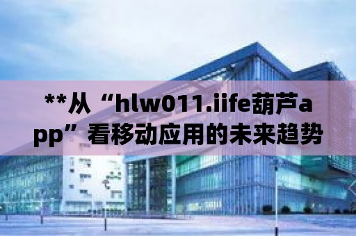 **從“hlw011.iife葫蘆app”看移動應(yīng)用的未來趨勢**