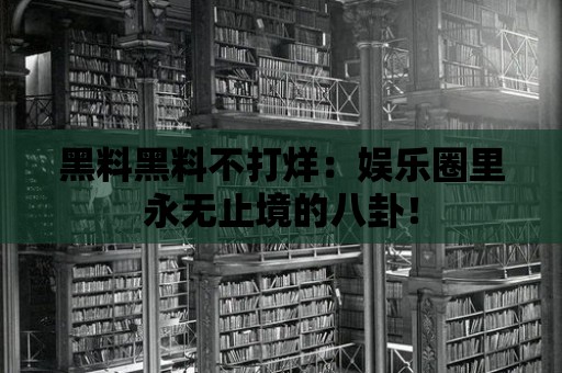 黑料黑料不打烊：娛樂圈里永無止境的八卦！