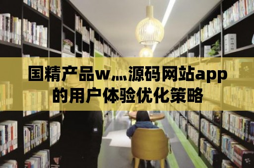 國精產品w灬源碼網站app的用戶體驗優化策略