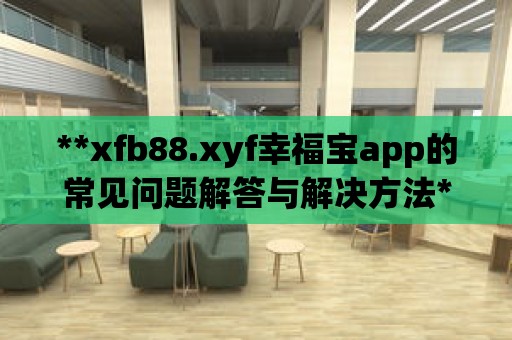 **xfb88.xyf幸福寶app的常見問題解答與解決方法**