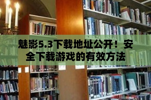 魅影5.3下載地址公開！安全下載游戲的有效方法