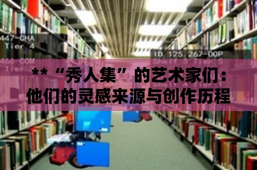 **“秀人集”的藝術家們：他們的靈感來源與創作歷程**