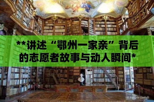 **講述“鄂州一家親”背后的志愿者故事與動人瞬間**