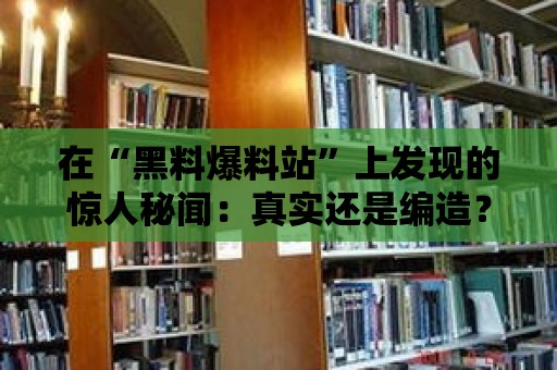 在“黑料爆料站”上發(fā)現(xiàn)的驚人秘聞：真實還是編造？