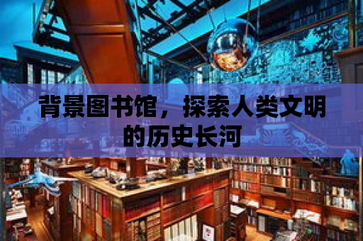 背景圖書館，探索人類文明的歷史長河