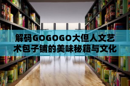 解碼GOGOGO大但人文藝術(shù)包子鋪的美味秘籍與文化智慧