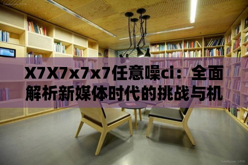 X7X7x7x7任意噪ci：全面解析新媒體時代的挑戰與機遇