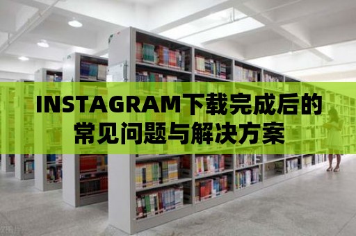 INSTAGRAM下載完成后的常見問題與解決方案