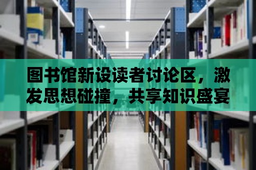 圖書館新設(shè)讀者討論區(qū)，激發(fā)思想碰撞，共享知識(shí)盛宴