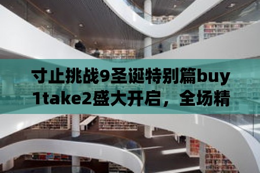 寸止挑戰9圣誕特別篇buy1take2盛大開啟，全場精彩優惠等你來！