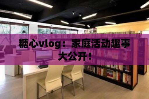 糖心vlog：家庭活動趣事大公開！