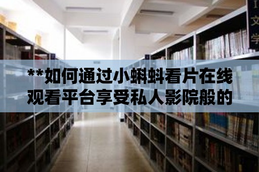 **如何通過小蝌蚪看片在線觀看平臺享受私人影院般的觀影體驗**