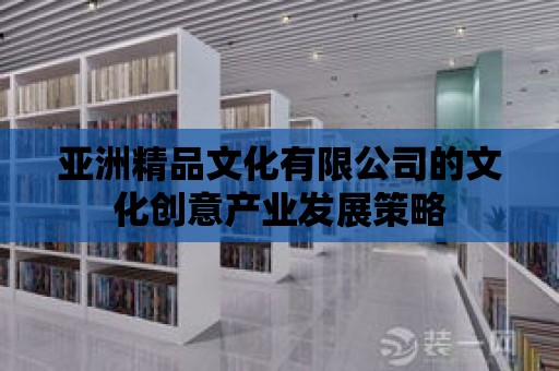 亞洲精品文化有限公司的文化創意產業發展策略