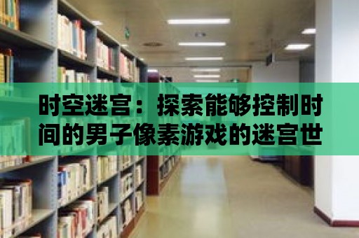 時空迷宮：探索能夠控制時間的男子像素游戲的迷宮世界