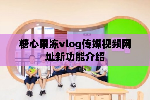 糖心果凍vlog傳媒視頻網址新功能介紹