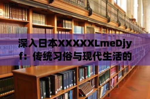 深入日本XXXXXLmeDjyf：傳統習俗與現代生活的和諧共生