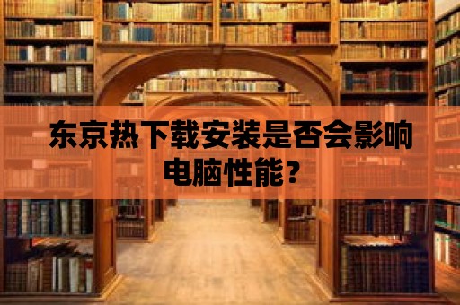 東京熱下載安裝是否會影響電腦性能？