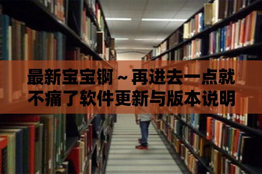 最新寶寶錒～再進去一點就不痛了軟件更新與版本說明