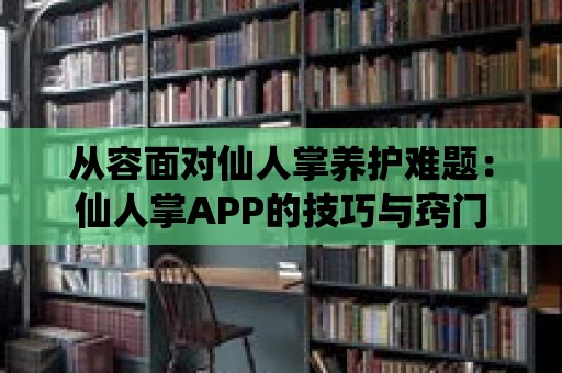 從容面對仙人掌養護難題：仙人掌APP的技巧與竅門