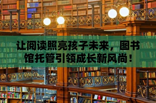 讓閱讀照亮孩子未來，圖書館托管引領(lǐng)成長(zhǎng)新風(fēng)尚！